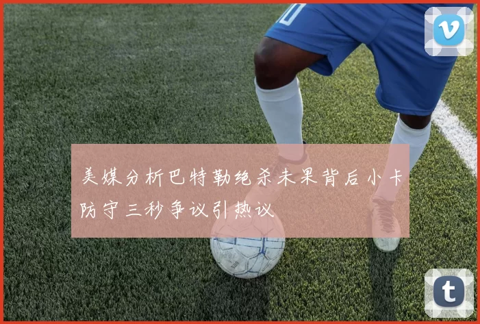 美媒分析巴特勒绝杀未果背后小卡防守三秒争议引热议
