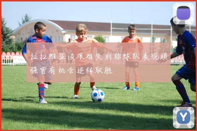 拉拉维亚谈艰难失利称球队表现顽强曾有机会逆转取胜
