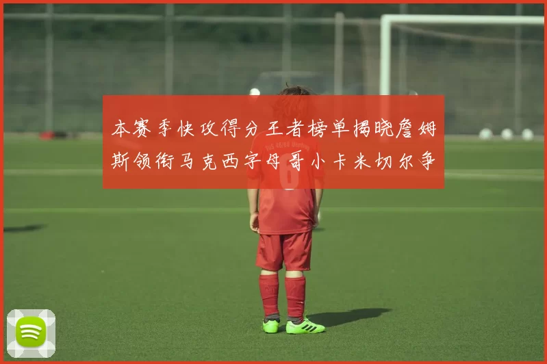 本赛季快攻得分王者榜单揭晓詹姆斯领衔马克西字母哥小卡米切尔争辉