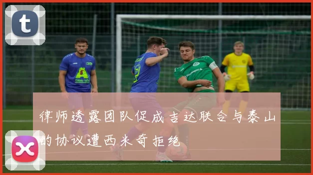 律师透露团队促成吉达联合与泰山的协议遭西米奇拒绝