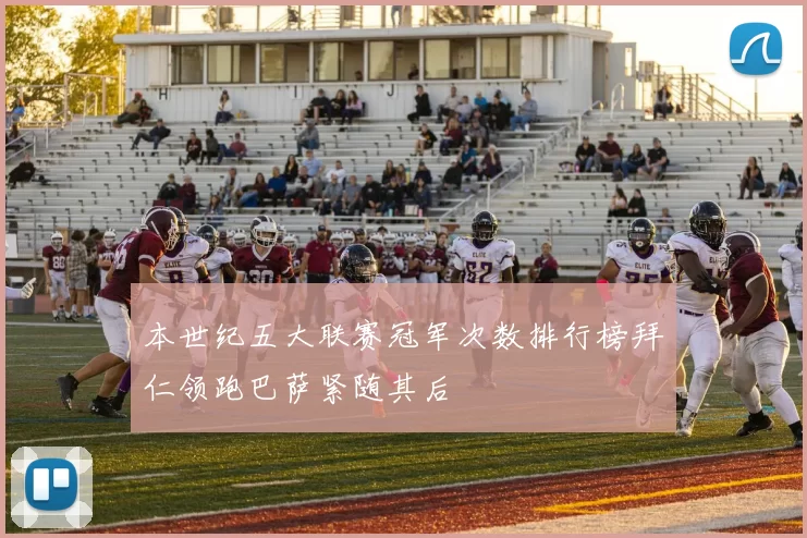 本世纪五大联赛冠军次数排行榜拜仁领跑巴萨紧随其后