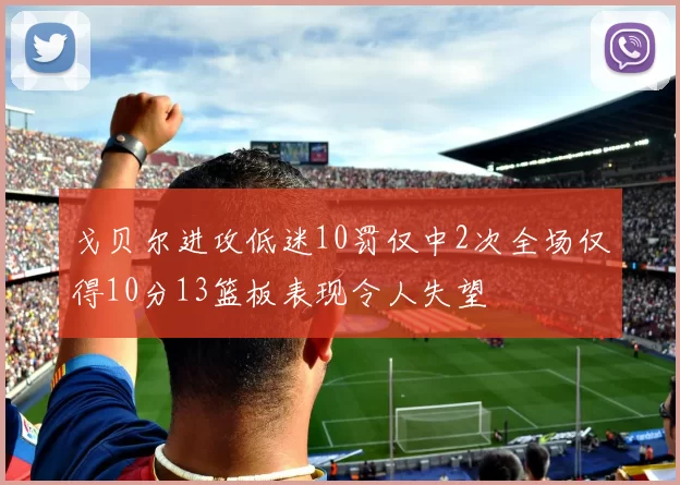 戈贝尔进攻低迷10罚仅中2次全场仅得10分13篮板表现令人失望