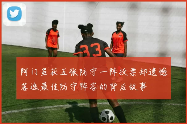 阿门虽获五张防守一阵投票却遗憾落选最佳防守阵容的背后故事
