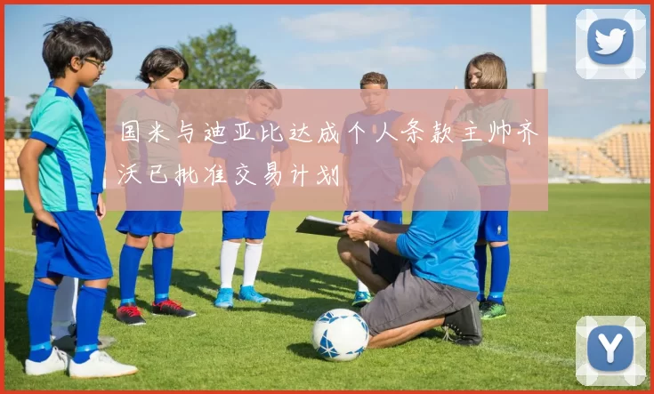 国米与迪亚比达成个人条款主帅齐沃已批准交易计划