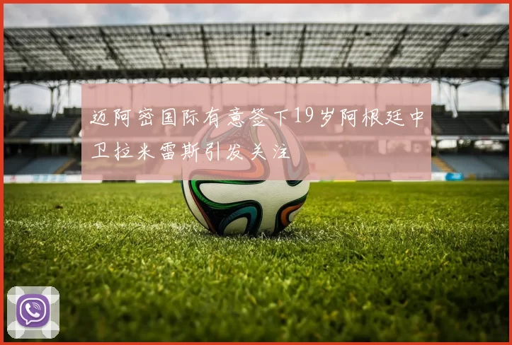 迈阿密国际有意签下19岁阿根廷中卫拉米雷斯引发关注