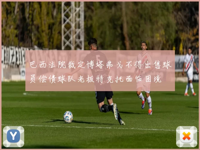 巴西法院裁定博塔弗戈不得出售球员偿债球队老板特克托面临困境