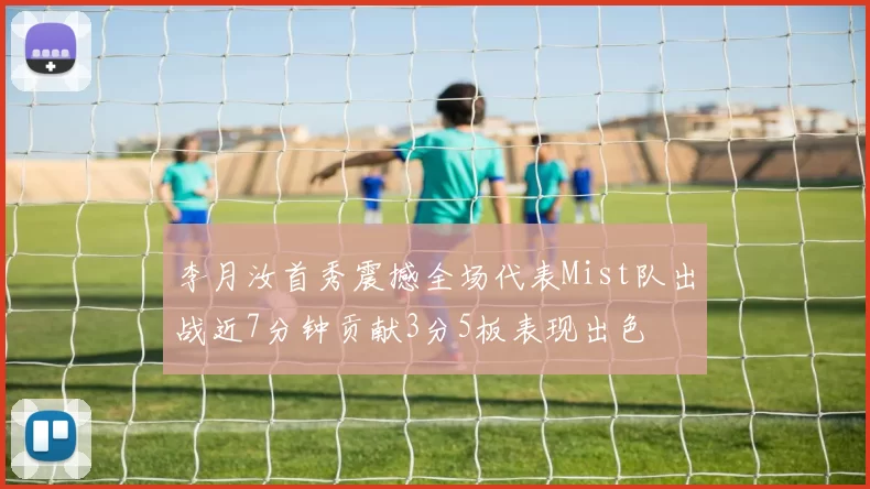 李月汝首秀震撼全场代表Mist队出战近7分钟贡献3分5板表现出色