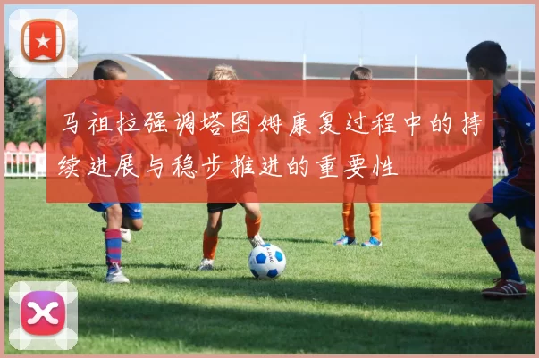 马祖拉强调塔图姆康复过程中的持续进展与稳步推进的重要性