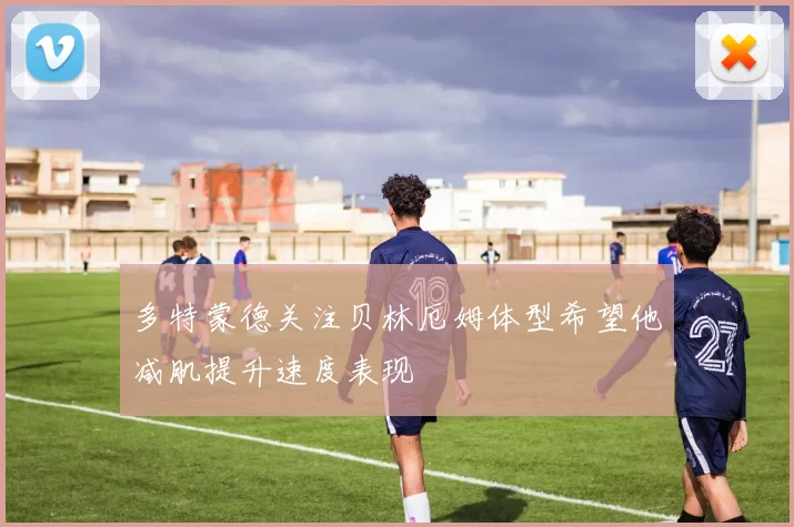 多特蒙德关注贝林厄姆体型希望他减肌提升速度表现