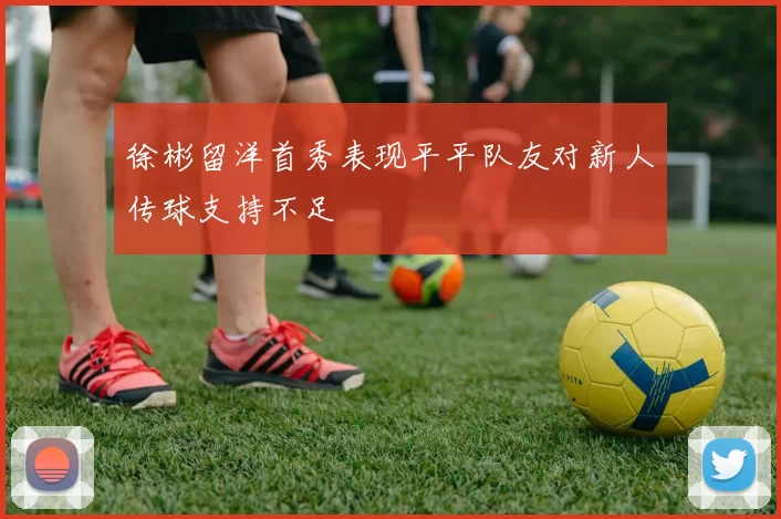 徐彬留洋首秀表现平平队友对新人传球支持不足