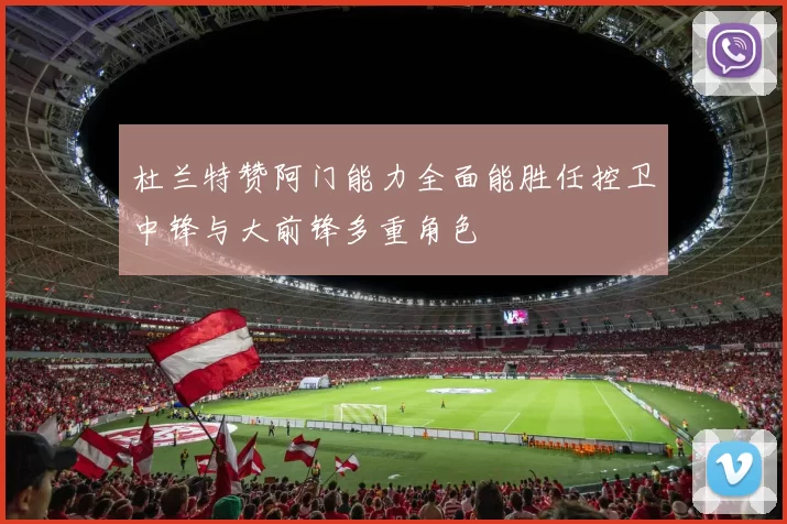 杜兰特赞阿门能力全面能胜任控卫中锋与大前锋多重角色