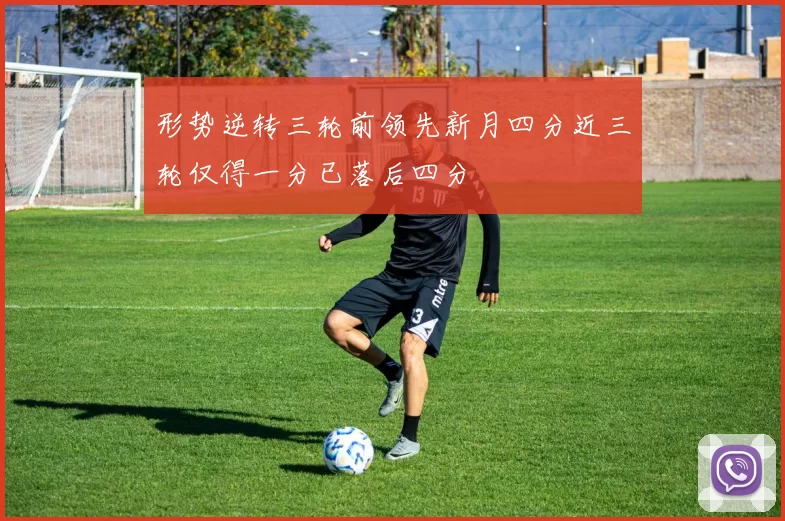 形势逆转三轮前领先新月四分近三轮仅得一分已落后四分