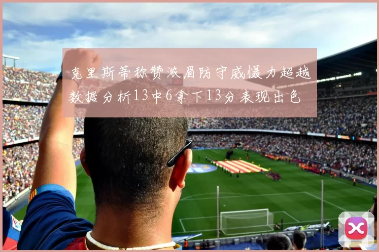 克里斯蒂称赞浓眉防守威慑力超越数据分析13中6拿下13分表现出色