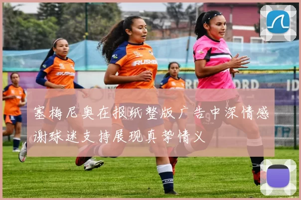 塞梅尼奥在报纸整版广告中深情感谢球迷支持展现真挚情义