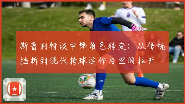 斯普利特谈中锋角色转变：从传统挡拆到现代持球运作与空间拉开