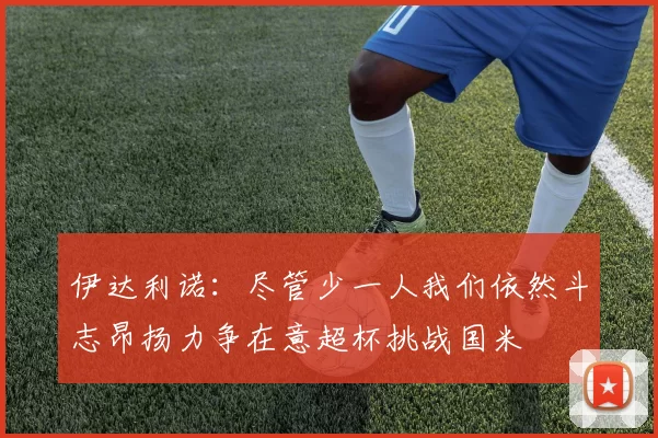 伊达利诺：尽管少一人我们依然斗志昂扬力争在意超杯挑战国米